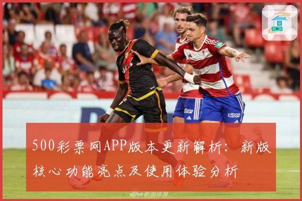 500彩票网APP版本更新解析：新版核心功能亮点及使用体验分析