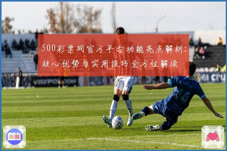 500彩票网官方平台功能亮点解析：核心优势与实用技巧全方位解读