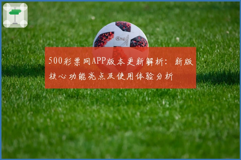 500彩票网APP版本更新解析：新版核心功能亮点及使用体验分析