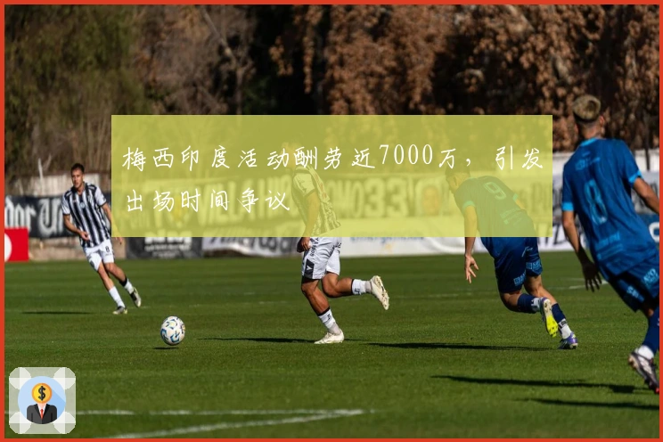 梅西印度活动酬劳近7000万，引发出场时间争议