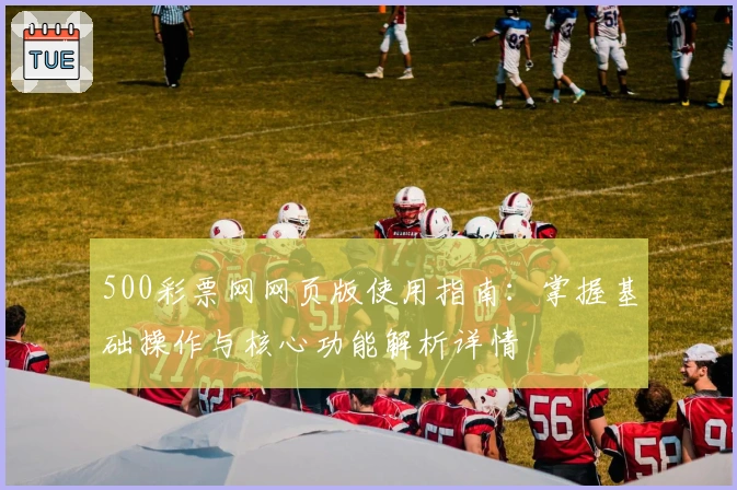 500彩票网网页版使用指南：掌握基础操作与核心功能解析详情