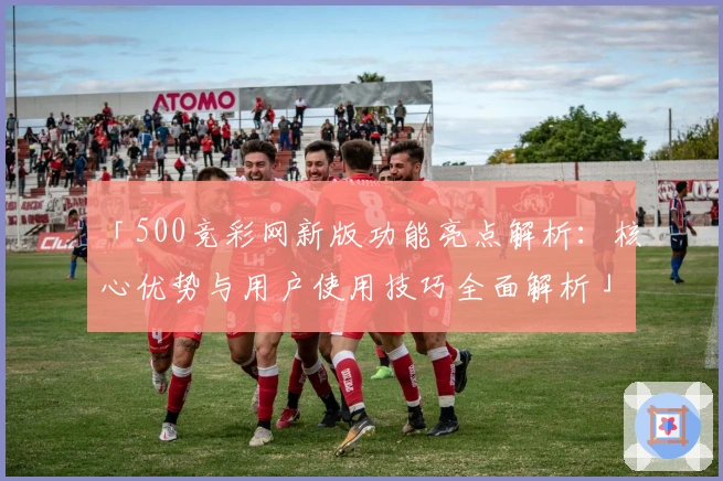 「500竞彩网新版功能亮点解析：核心优势与用户使用技巧全面解析」