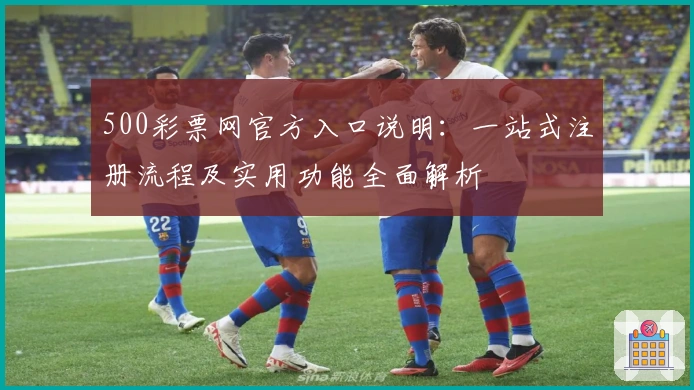 500彩票网官方入口说明：一站式注册流程及实用功能全面解析