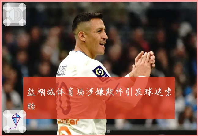 盐湖城体育场涉嫌欺诈引发球迷索赔