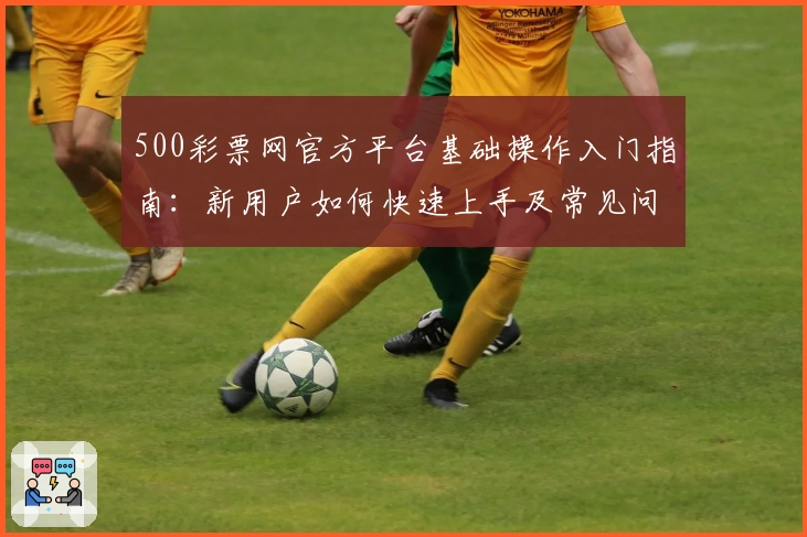 500彩票网官方平台基础操作入门指南：新用户如何快速上手及常见问题解答