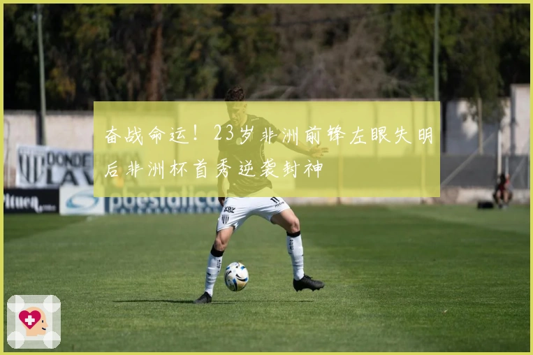 奋战命运！23岁非洲前锋左眼失明后非洲杯首秀逆袭封神