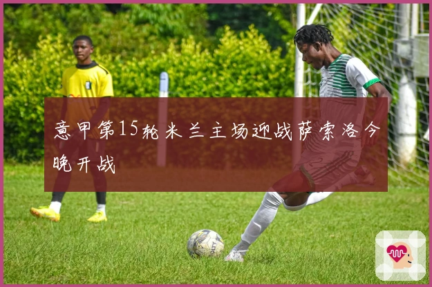 意甲第15轮米兰主场迎战萨索洛今晚开战