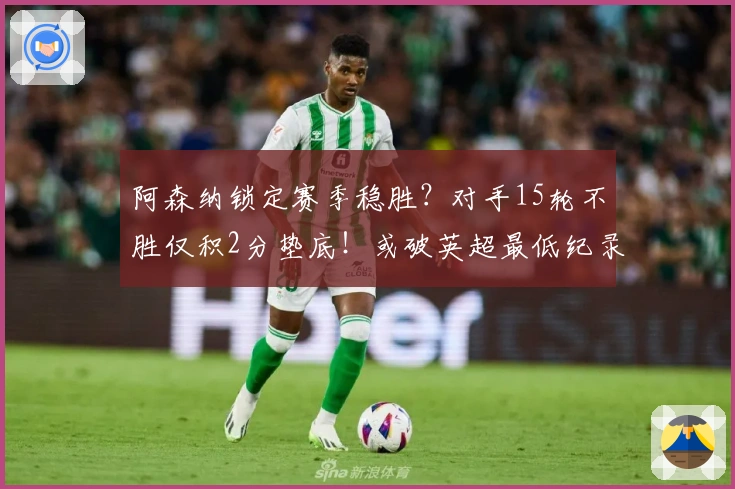 阿森纳锁定赛季稳胜？对手15轮不胜仅积2分垫底！或破英超最低纪录