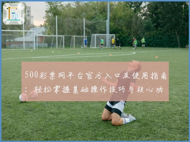 500彩票网平台官方入口及使用指南：轻松掌握基础操作技巧与核心功能解析