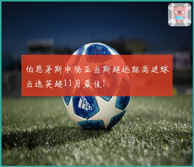 伯恩茅斯中场亚当斯超远距离进球当选英超11月最佳！