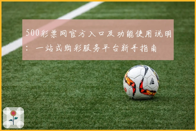 500彩票网官方入口及功能使用说明：一站式购彩服务平台新手指南