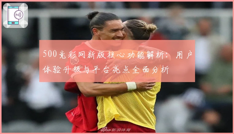 500竞彩网新版核心功能解析：用户体验升级与平台亮点全面分析