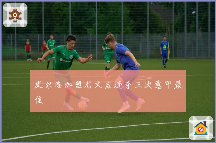 皮尔洛加盟尤文后连夺三次意甲最佳