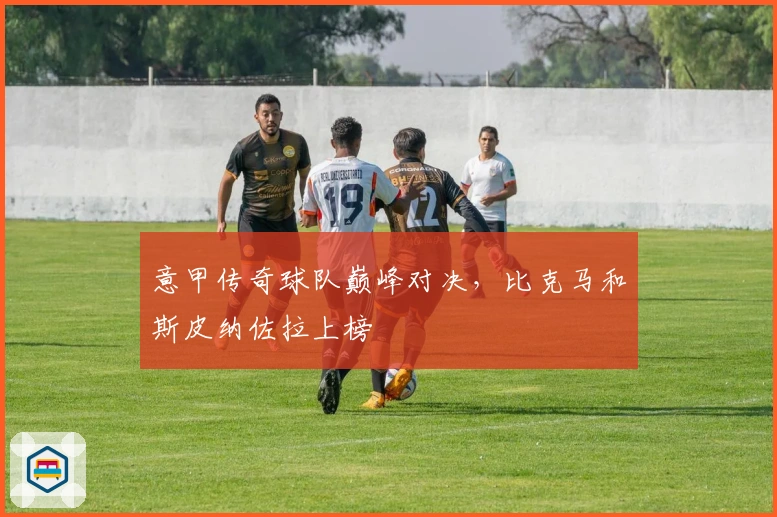 意甲传奇球队巅峰对决，比克马和斯皮纳佐拉上榜