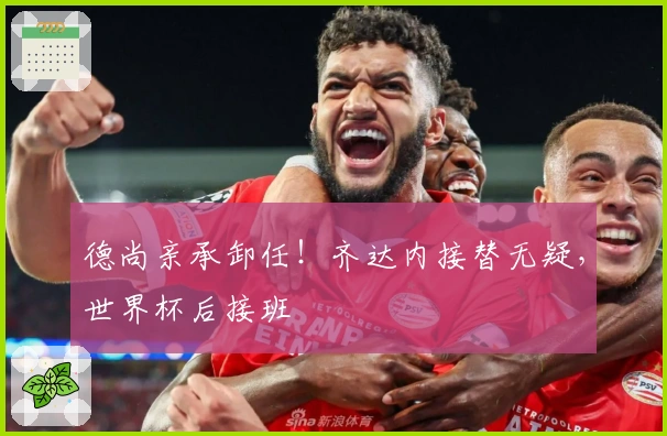 德尚亲承卸任！齐达内接替无疑，世界杯后接班