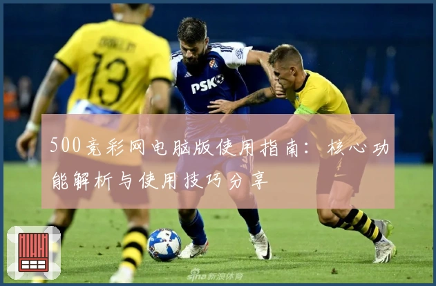 500竞彩网电脑版使用指南：核心功能解析与使用技巧分享