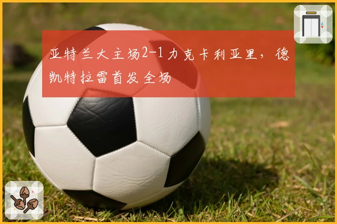 亚特兰大主场2-1力克卡利亚里，德凯特拉雷首发全场