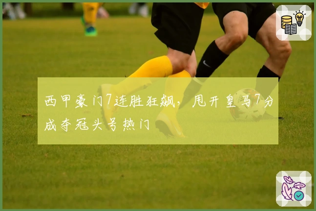 西甲豪门7连胜狂飙，甩开皇马7分成夺冠头号热门