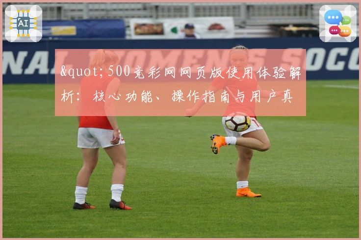 "500竞彩网网页版使用体验解析：核心功能、操作指南与用户真实感受全面汇总"