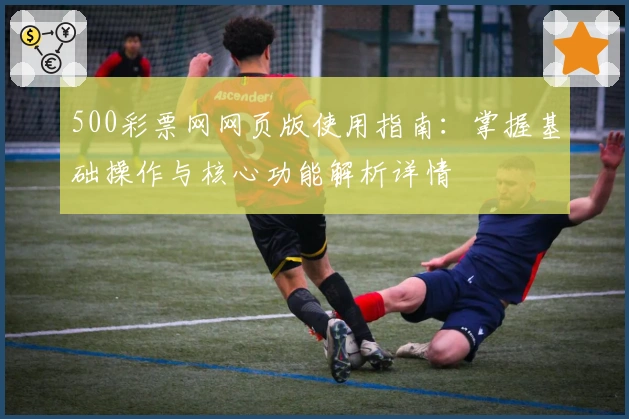 500彩票网网页版使用指南：掌握基础操作与核心功能解析详情