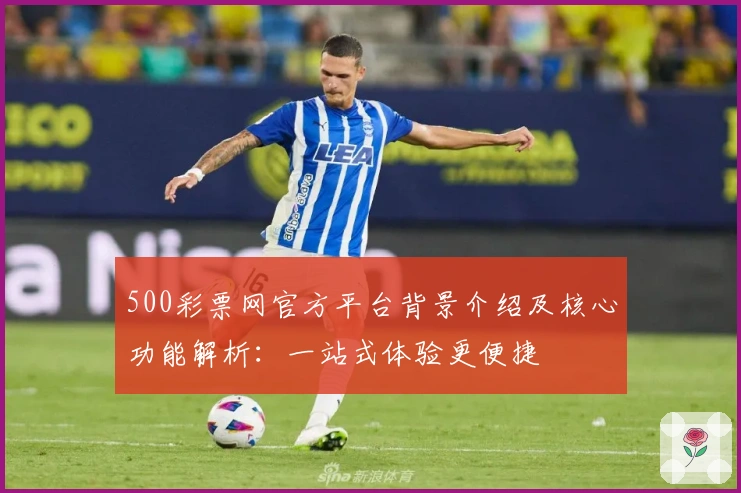 500彩票网官方平台背景介绍及核心功能解析：一站式体验更便捷
