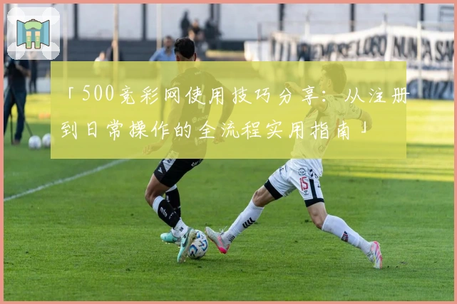 「500竞彩网使用技巧分享：从注册到日常操作的全流程实用指南」
