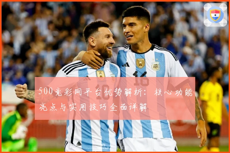 500竞彩网平台优势解析：核心功能亮点与实用技巧全面详解