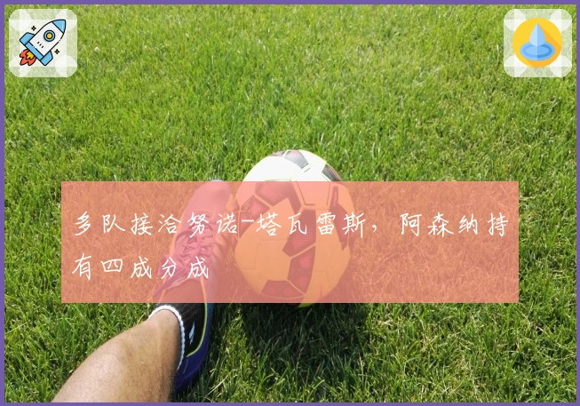 多队接洽努诺-塔瓦雷斯，阿森纳持有四成分成