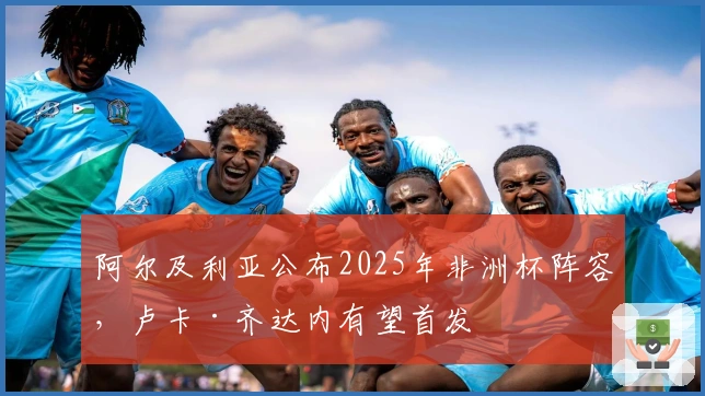 阿尔及利亚公布2025年非洲杯阵容，卢卡·齐达内有望首发
