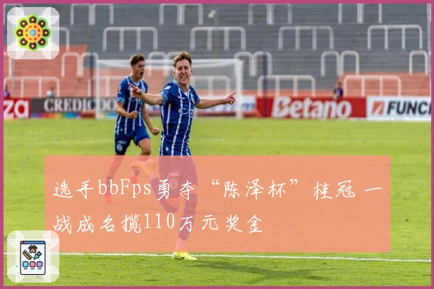 选手bbFps勇夺“陈泽杯”桂冠 一战成名揽110万元奖金