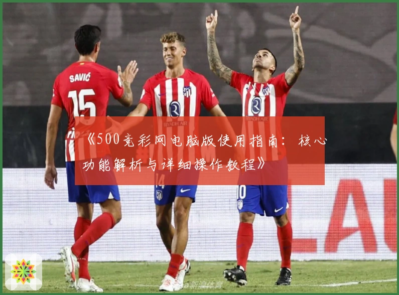 《500竞彩网电脑版使用指南：核心功能解析与详细操作教程》