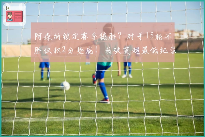 阿森纳锁定赛季稳胜？对手15轮不胜仅积2分垫底！或破英超最低纪录