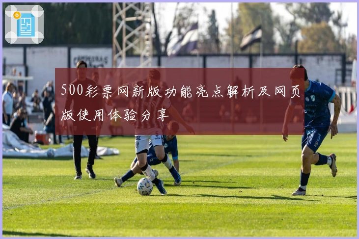 500彩票网新版功能亮点解析及网页版使用体验分享