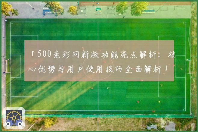 「500竞彩网新版功能亮点解析：核心优势与用户使用技巧全面解析」