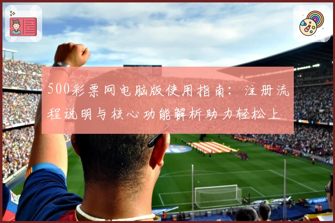 500彩票网电脑版使用指南：注册流程说明与核心功能解析助力轻松上手
