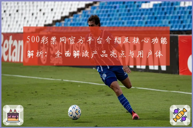 500彩票网官方平台介绍及核心功能解析：全面解读产品亮点与用户体验