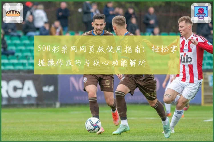 500彩票网网页版使用指南：轻松掌握操作技巧与核心功能解析