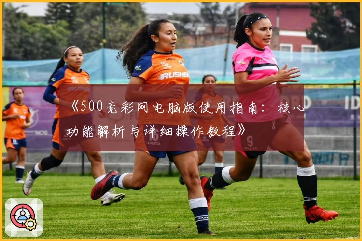 《500竞彩网电脑版使用指南：核心功能解析与详细操作教程》