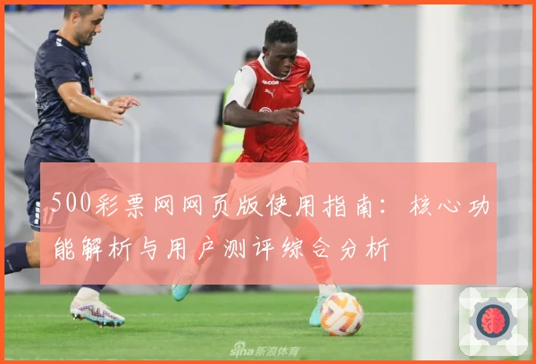 500彩票网网页版使用指南：核心功能解析与用户测评综合分析