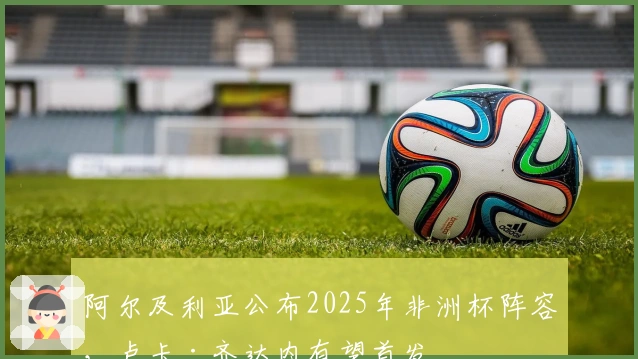 阿尔及利亚公布2025年非洲杯阵容，卢卡·齐达内有望首发