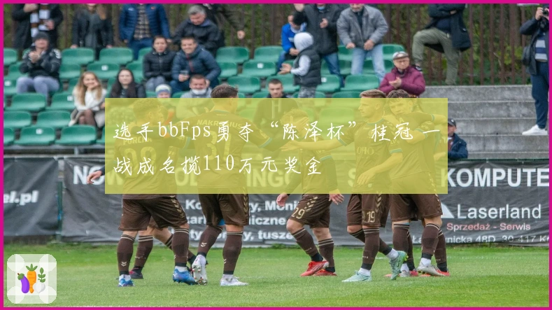 选手bbFps勇夺“陈泽杯”桂冠 一战成名揽110万元奖金