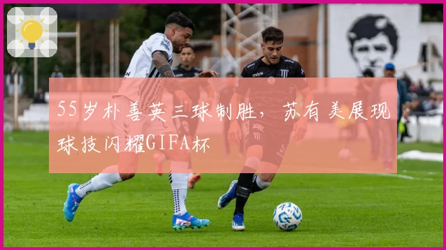 55岁朴善英三球制胜，苏有美展现球技闪耀GIFA杯