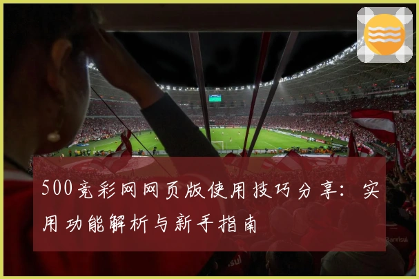 500竞彩网网页版使用技巧分享：实用功能解析与新手指南