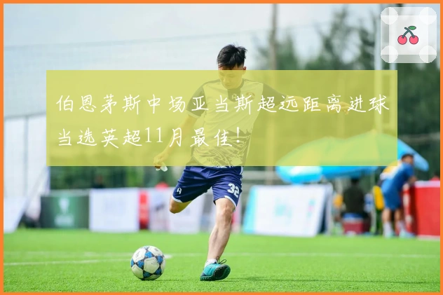 伯恩茅斯中场亚当斯超远距离进球当选英超11月最佳！