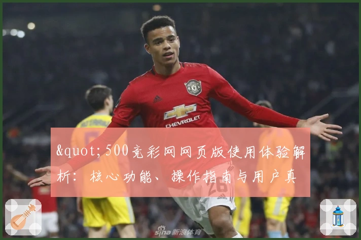 "500竞彩网网页版使用体验解析：核心功能、操作指南与用户真实感受全面汇总"