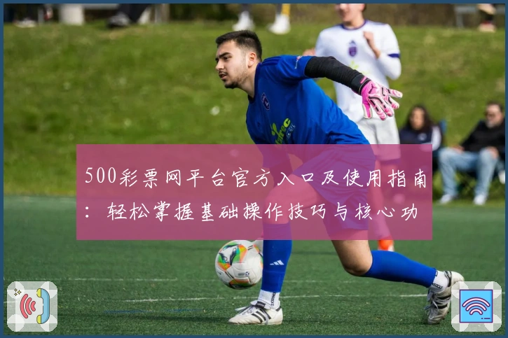 500彩票网平台官方入口及使用指南：轻松掌握基础操作技巧与核心功能解析
