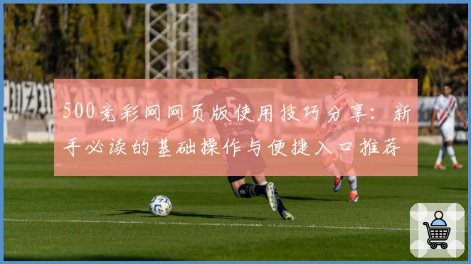 500竞彩网网页版使用技巧分享：新手必读的基础操作与便捷入口推荐