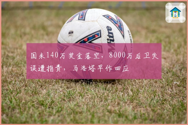 国米140万奖金落空，8000万后卫失误遭指责，马洛塔早作回应