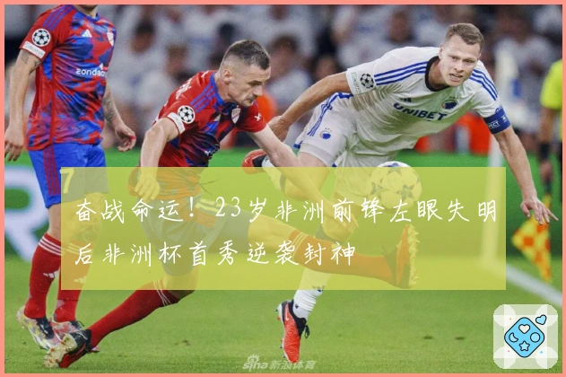 奋战命运！23岁非洲前锋左眼失明后非洲杯首秀逆袭封神