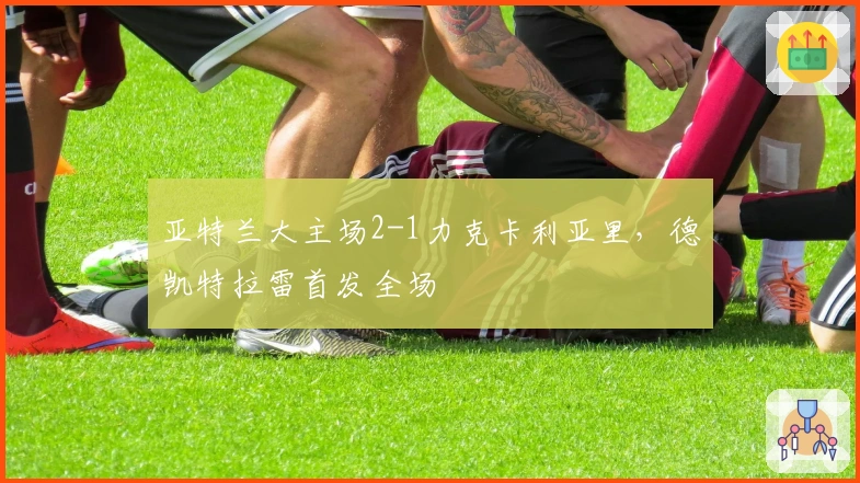 亚特兰大主场2-1力克卡利亚里，德凯特拉雷首发全场